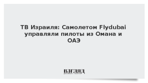 ТВ Израиля: Самолетом Flydubai управляли пилоты из Омана и ОАЭ