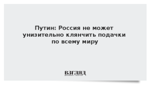 Путин: Россия не может унизительно клянчить подачки по всему миру