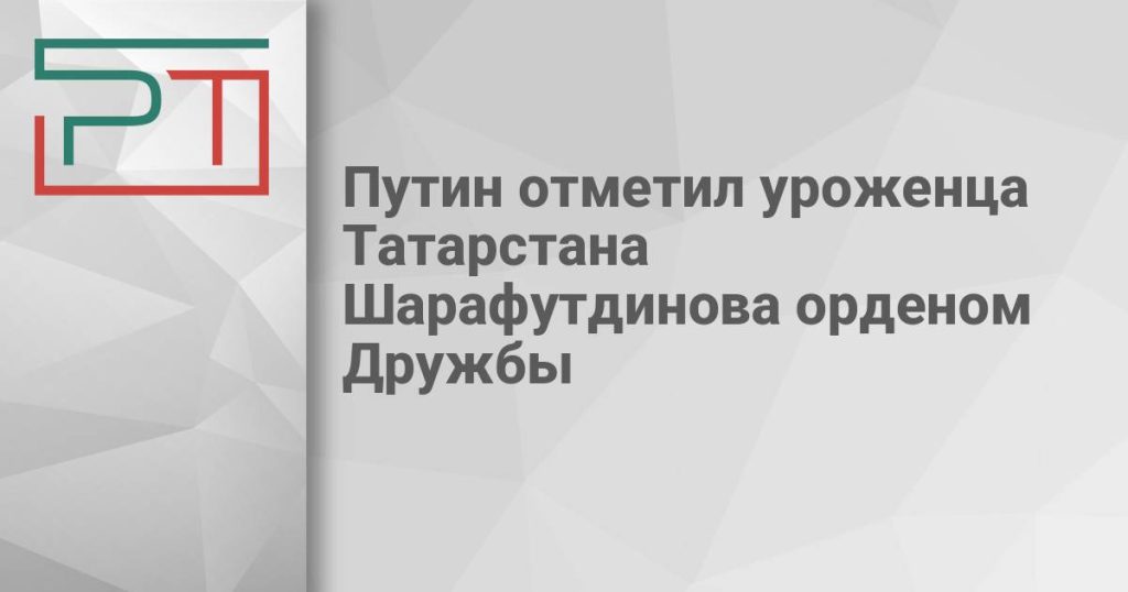 Путин отметил уроженца Татарстана Шарафутдинова орденом Дружбы