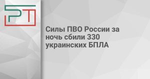 Силы ПВО России за ночь сбили 330 украинских БПЛА