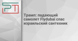 Трамп: падающий самолет Flydubai спас израильский сантехник