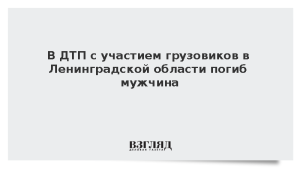 В ДТП с участием грузовиков в Ленинградской области погиб мужчина