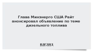 Глава Минэнерго США Райт анонсировал объявление по теме дизельного топлива