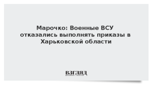 Марочко: Военные ВСУ отказались выполнять приказы в Харьковской области