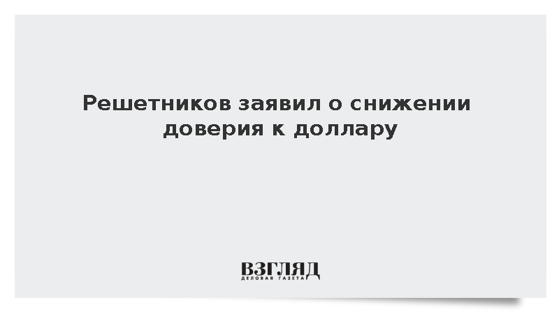 Решетников заявил о снижении доверия к доллару