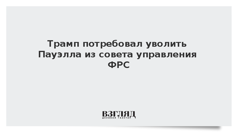 Трамп потребовал уволить Пауэлла из совета управления ФРС
