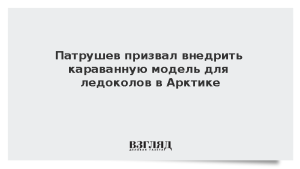 Патрушев призвал внедрить караванную модель для ледоколов в Арктике