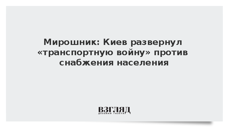 Мирошник: Киев развернул «транспортную войну» против снабжения населения