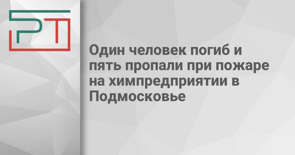 Один человек погиб и пять пропали при пожаре на химпредприятии в Подмосковье