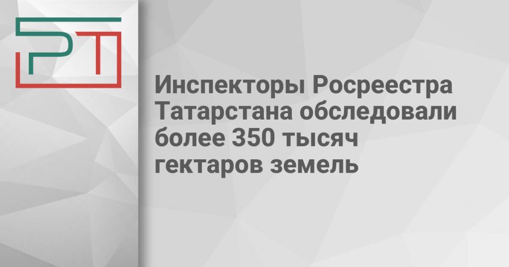Инспекторы Росреестра Татарстана обследовали более 350 тысяч гектаров земель