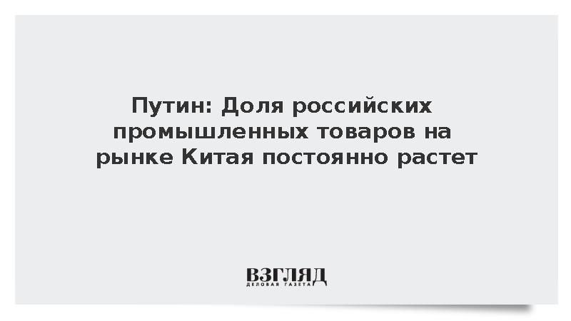 Путин: Доля российских промышленных товаров на рынке Китая постоянно растет