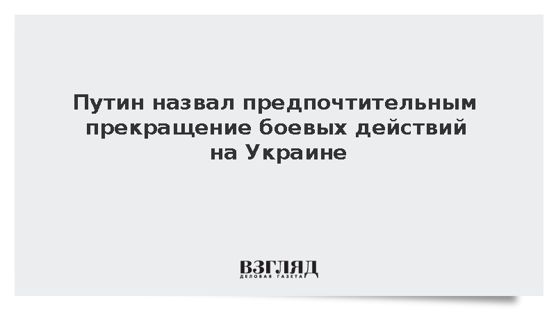 Путин назвал предпочтительным прекращение боевых действий на Украине