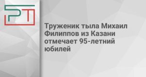Труженик тыла Михаил Филиппов из Казани отмечает 95-летний юбилей