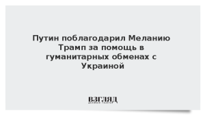 Путин поблагодарил Меланию Трамп за помощь в гуманитарных обменах с Украиной