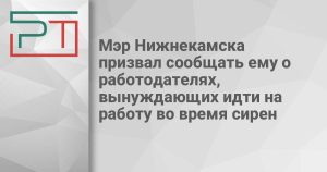 Мэр Нижнекамска призвал сообщать ему о работодателях, вынуждающих идти на работу во время сирен