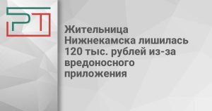 Жительница Нижнекамска лишилась 120 тыс. рублей из-за вредоносного приложения