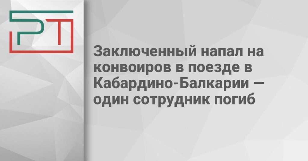 Заключенный напал на конвоиров в поезде в Кабардино-Балкарии — один сотрудник погиб