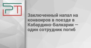 Заключенный напал на конвоиров в поезде в Кабардино-Балкарии — один сотрудник погиб