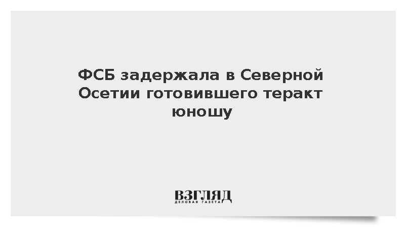 ФСБ задержала в Северной Осетии готовившего теракт юношу