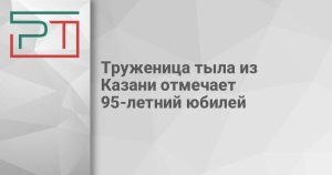 Труженица тыла из Казани отмечает 95-летний юбилей