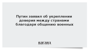 Путин заявил об укреплении доверия между странами благодаря общению военных