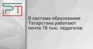 В системе образования Татарстана работают почти 78 тыс. педагогов