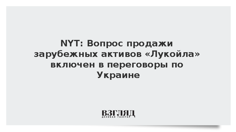 NYT: Вопрос продажи зарубежных активов «Лукойла» включен в переговоры по Украине
