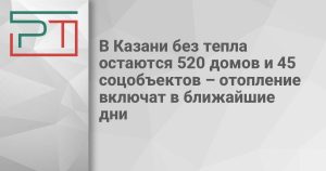 В Казани без тепла остаются 520 домов и 45 соцобъектов – отопление включат в ближайшие дни