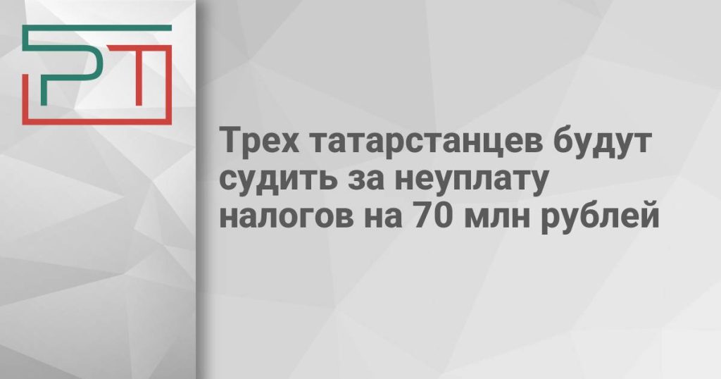 Трех татарстанцев будут судить за неуплату налогов на 70 млн рублей