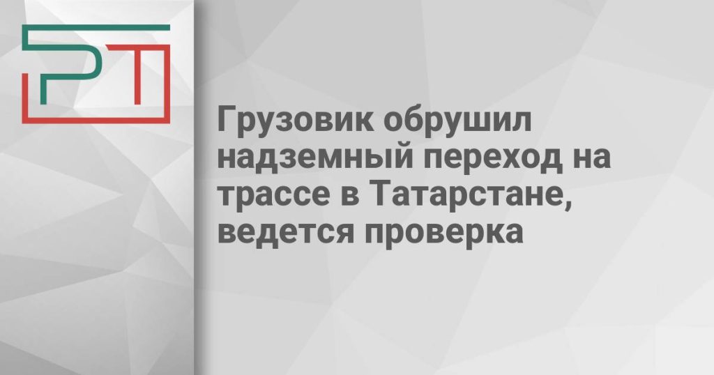 Грузовик обрушил наземный переход на трассе в Татарстане, ведется проверка