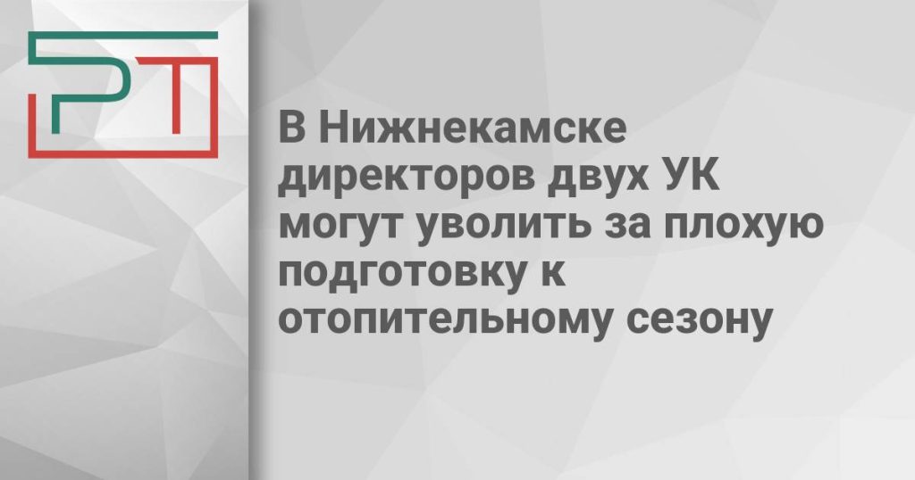 В Нижнекамске директоров двух УК могут уволить за плохую подготовку к отопительному сезону