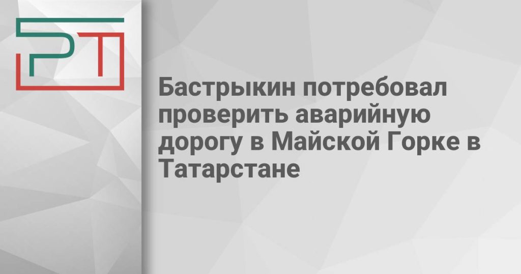 Бастрыкин потребовал проверить аварийную дорогу в Майской Горке в Татарстане