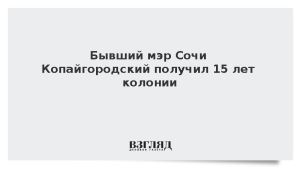 Бывший мэр Сочи Копайгородский получил 15 лет колонии