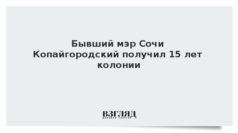 Бывший мэр Сочи Копайгородский получил 15 лет колонии
