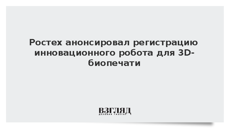 Ростех анонсировал регистрацию инновационного робота для 3D-биопечати