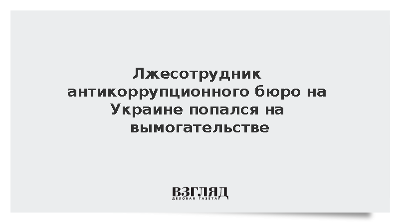 Лжесотрудник антикоррупционного бюро на Украине попался на вымогательстве