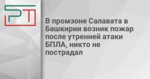 В промзоне Салавата в Башкирии возник пожар после утренней атаки БПЛА, никто не пострадал