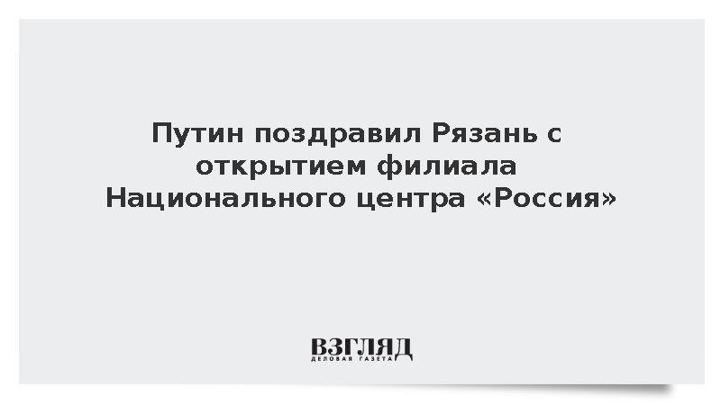 Путин поздравил Рязань с открытием филиала Национального центра «Россия»