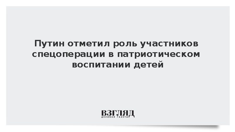 Путин отметил роль участников спецоперации в патриотическом воспитании детей
