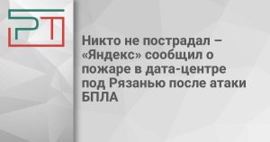 Никто не пострадал – «Яндекс» сообщил о пожаре в дата-центре под Рязанью после атаки БПЛА