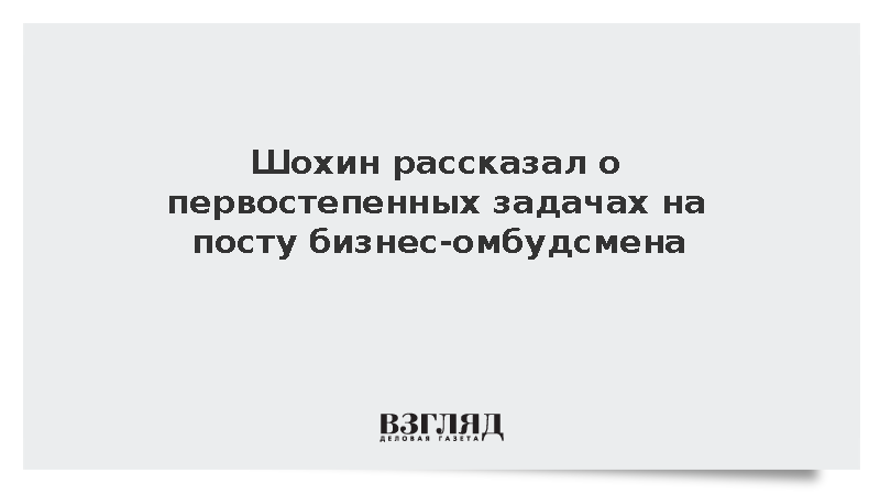 Шохин рассказал о первостепенных задачах на посту бизнес-омбудсмена