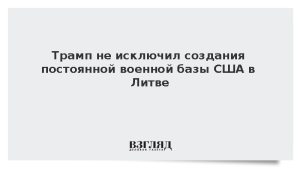 Трамп не исключил создания постоянной военной базы США в Литве