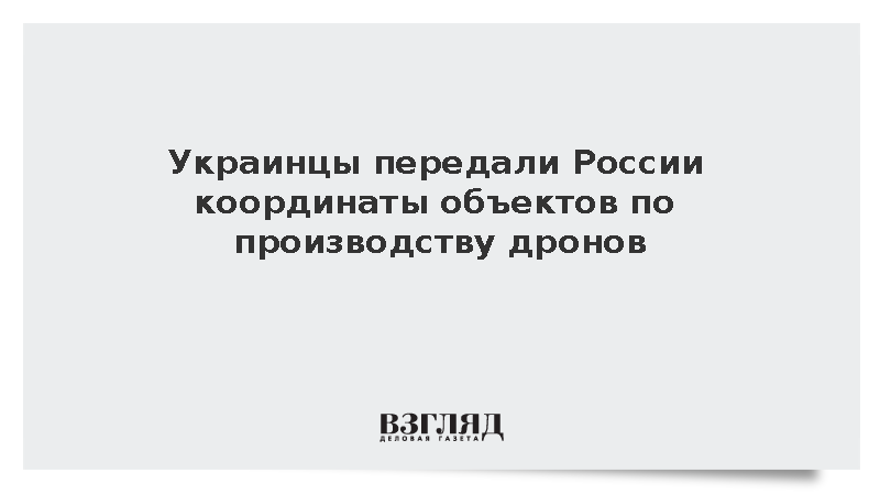 Украинцы передали России координаты объектов по производству дронов