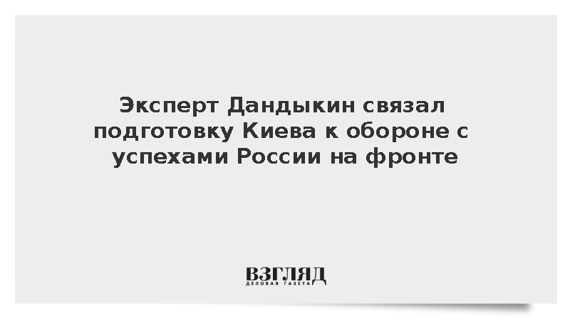 Эксперт Дандыкин связал подготовку Киева к обороне с успехами России на фронте