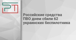 Российские средства ПВО днем сбили 62 украинских беспилотника