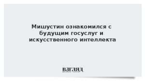 Мишустин ознакомился с будущим госуслуг и искусственного интеллекта
