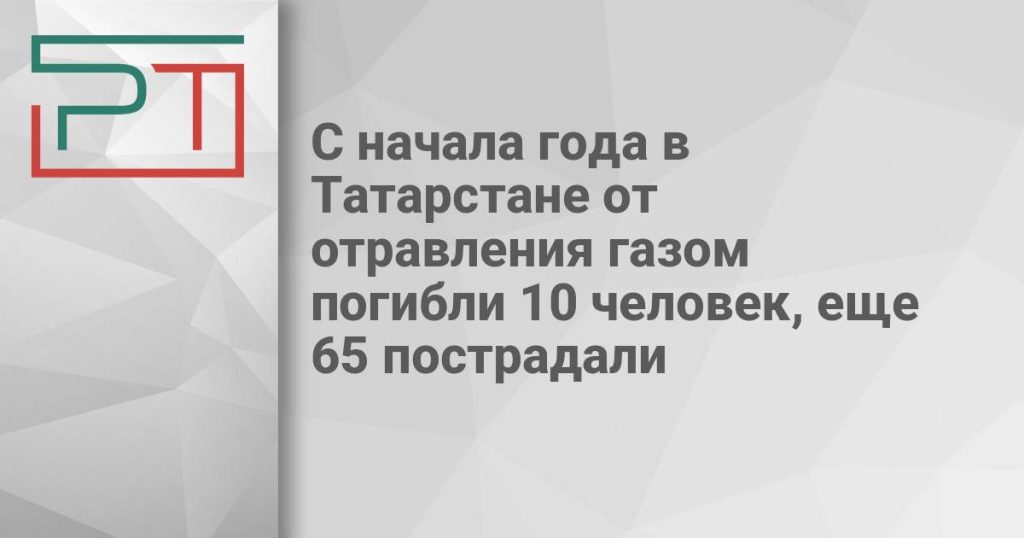 С начала года в Татарстане от отравления газом погибли 10 человек, еще 65 пострадали
