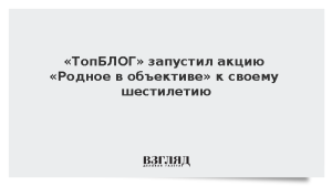 «ТопБЛОГ» запустил акцию «Родное в объективе» к своему шестилетию