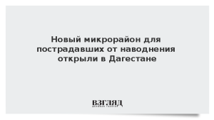 Новый микрорайон для пострадавших от наводнения открыли в Дагестане
