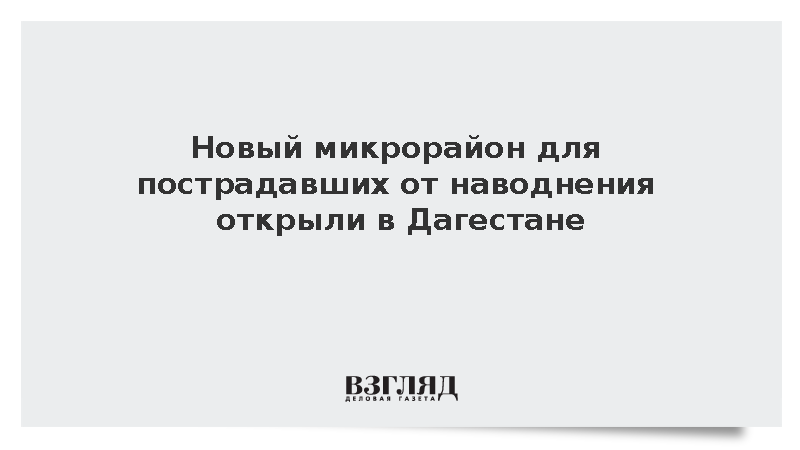 Новый микрорайон для пострадавших от наводнения открыли в Дагестане